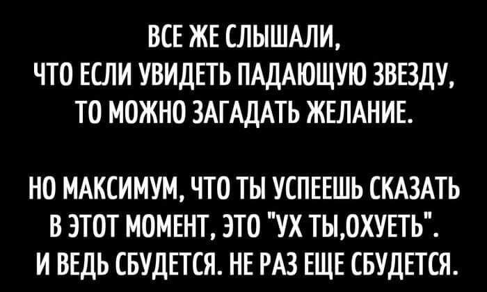 ВСЕ ЖЕ СЛЫШАЛИ ЧТО ЕСЛИ УВИДЕТЬ ПАДАЮЩУЮ ЗВЕЗДУ ТО МОЖНО ЗАГАДАТЬ ЖЕЛАНИЕ НО МАКСИМУМ ЧТО ТЫ УСПЕЕШЬ СКАЗАТЬ В ЭТОТ МОМЕНТ ЭТО УХ ТЫОХУЕТЬ ИВЕДЬ СБУДЕТСЯ НЕ РАЗ ЕЩЕ СБУДЕТСЯ