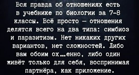 Вся правда об отношениях есть в учебнике по биологии за 7 8 классы Всё просто отношения делятся всего на два типа симбиоз и паразитизм Нет никаких других вариантов нет сложностей Либо вам обоим охенно либо один живёт только для себя воспринимая партнёра как приложение