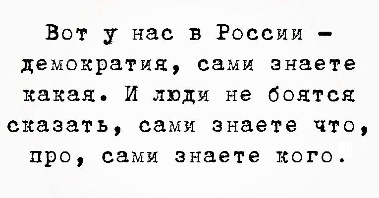 Вот у нас в России демократия сами знаете какая И люди не боятся сказать сами знаете что про сами знаете кого