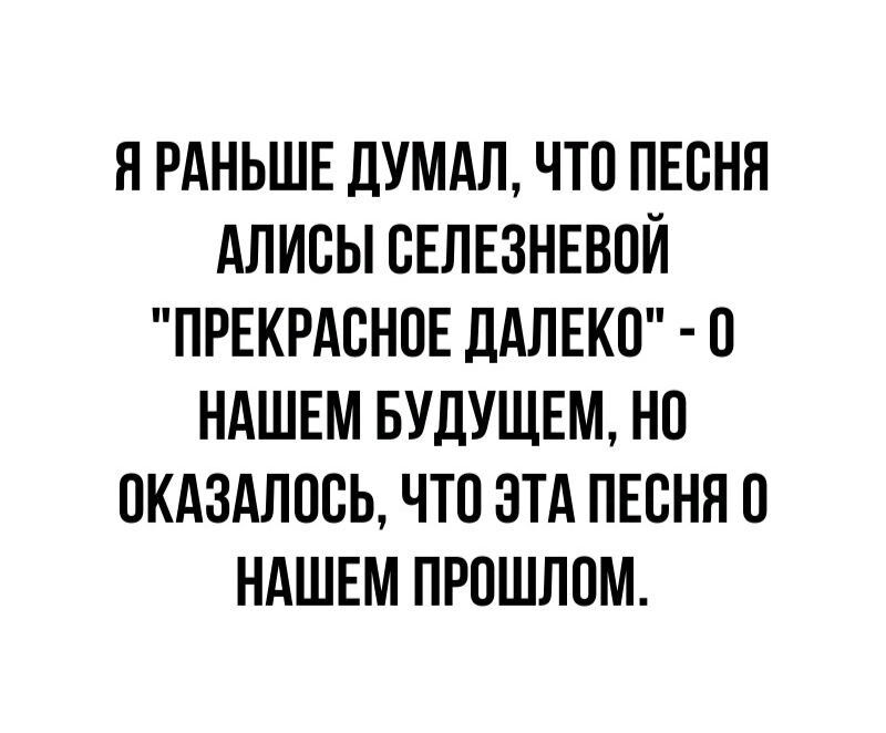 Я РАНЬШЕ ДУМАЛ ЧТО ПЕСНЯ АЛИСЫ СЕЛЕЗНЕВОЙ ПРЕКРАСНОЕ ДАЛЕКО 0 НАШЕМ БУДУЩЕМ НО ОКАЗАЛОСЬ ЧТО ЭТА ПЕСНЯ 0 НАШЕМ ПРОШЛОМ