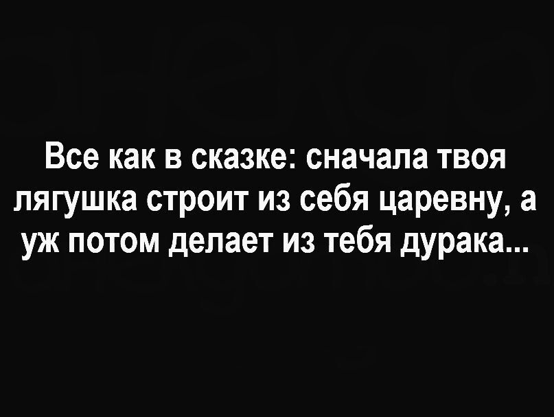 Все как в сказке сначала твоя лягушка строит из себя царевну а уж потом делает из тебя дурака