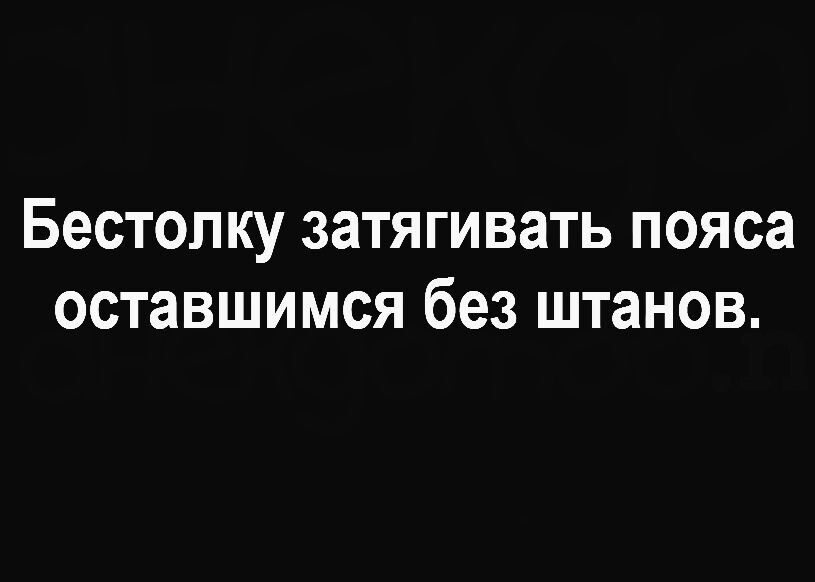 Бестолку затягивать пояса оставшимся без штанов