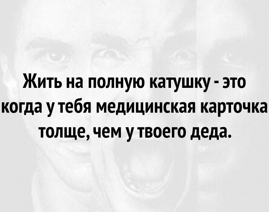 Жить на полную катушку это когда у тебя медицинская карточка толще чем у твоего деда