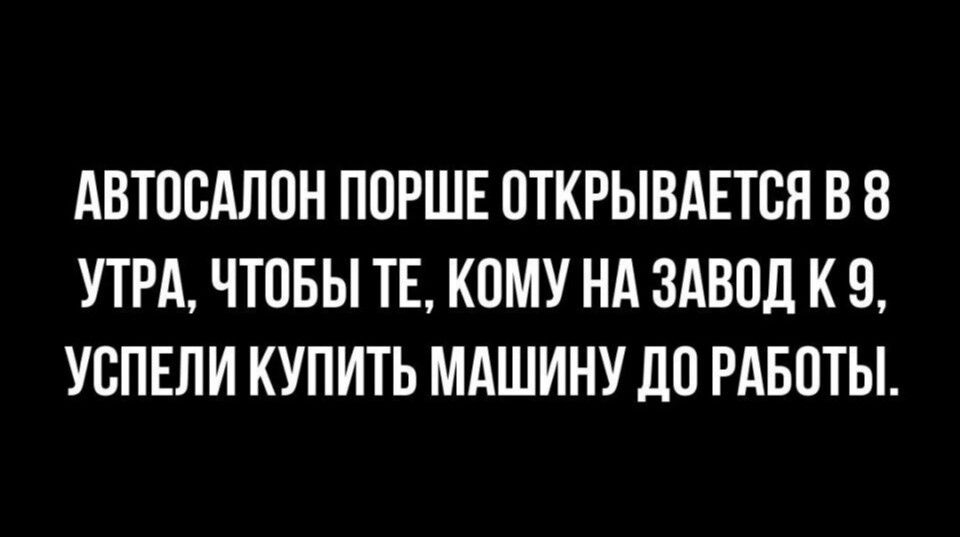 АВТОСАЛОН ПОРШЕ ОТКРЫВАЕТСЯ В 8 УТРА ЧТОБЫ ТЕ КОМУ НА ЗАВОД К 9 УСПЕЛИ КУПИТЬ МАШИНУ ДО РАБОТЫ