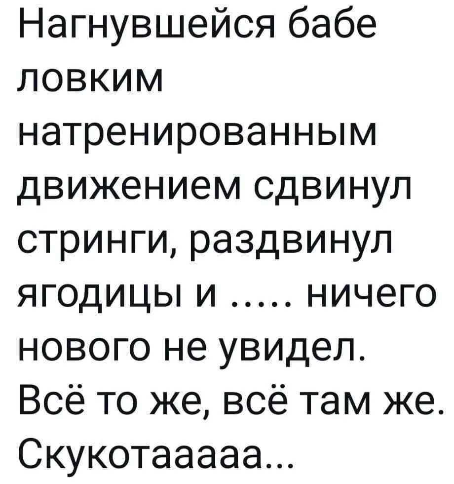 Нагнувшейся бабе лоВкКиМ натренированным движением сдвинул стринги раздвинул ЯГОдИЦЫ и ничего нового не увидел Всё то же всё там же Скукотааааа