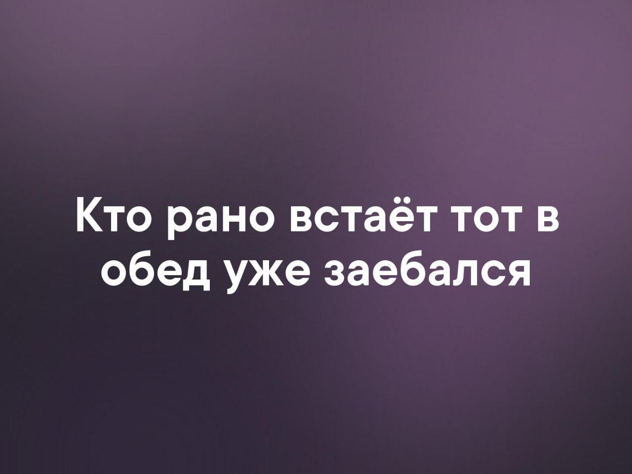 Кто рано встаёт тот в обед уже заебался