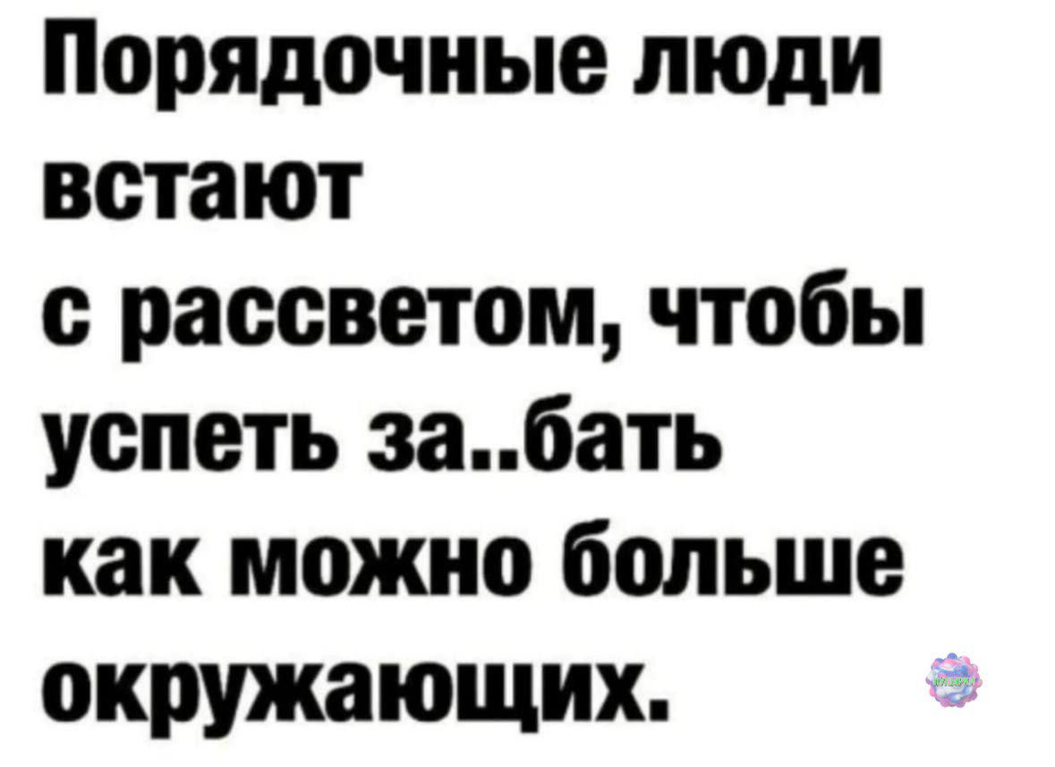 Порядочные люди встают с рассветом чтобы успеть забать как можно больше окружающих