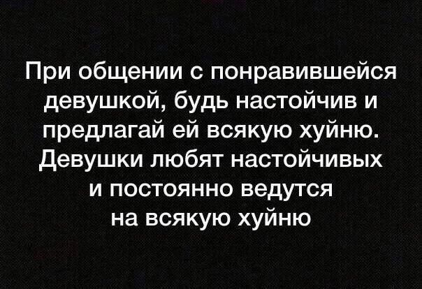 При общении с понравившейся девушкой будь настойчив и предлагай ей всякую хуйню Девушки любят настойчивых и постоянно ведутся на всякую хуйню