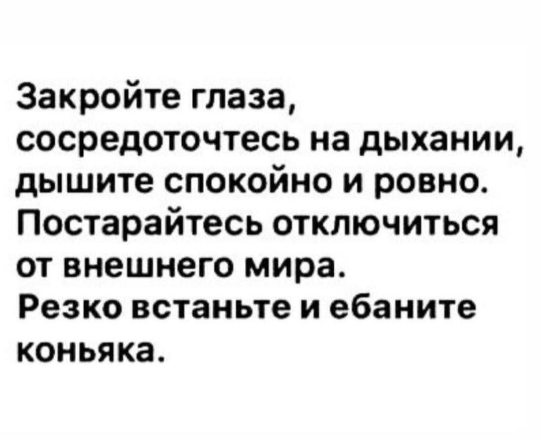 Закройте глаза сосредоточтесь на дыхании дышите спокойно и ровно Постарайтесь отключиться от внешнего мира Резко встаньте и ебаните коньяка