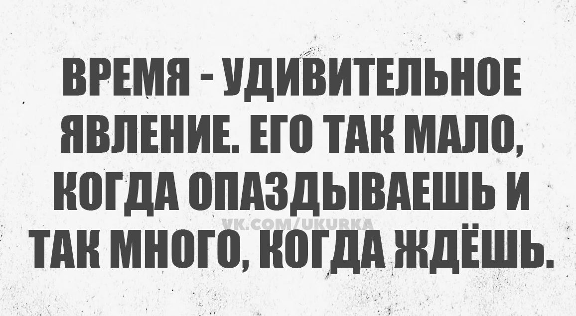 ВРЕМЯ УДИВИТЕЛЬНОЕ ЯВЛЕНИЕ ЕГО ТАК МАЛО КОГДА ОПАЗДЫВАЕШЬ И ТАК МНОГО КОГДА ЖДЁШЬ