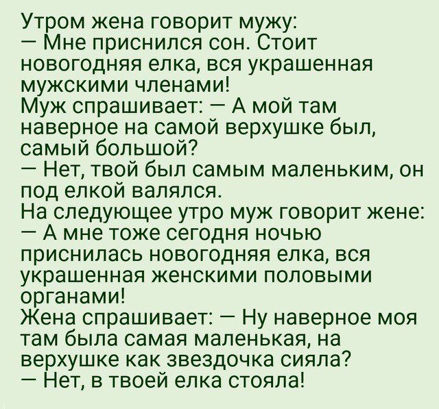 Утром жена говорит мужу Мне приснился сон Стоит новогодняя елка вся украшенная мужскими членами Муж спрашивает А мой там наверное на самой верхушке был самый большой Нет твой был самым маленьким он под елкой валялся На следующее утро муж говорит жене А мне тоже сегодня ночью приснилась новогодняя елка вся украшенная женскими половыми органами Жена 