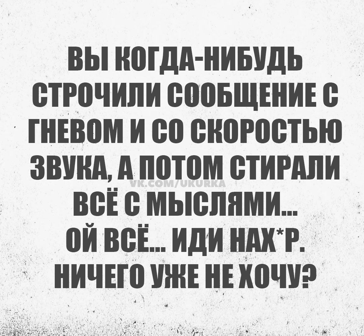 ВЫ КОГДА НИБУДЬ СТРОЧИЛИ СООБЩЕНИЕ С ГНЕВОМ И СО СКОРОСТЬЮ ЗВУКА А ПОТОМ СТИРАЛИ ВсЁ С МЫСЛЯМИ ой ВсЁ ИДИ НАХР НИЧЕГО УЖЕ НЕ ХОЧУЭ