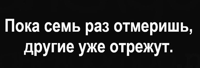 Пока семь раз отмеришь другие уже отрежут