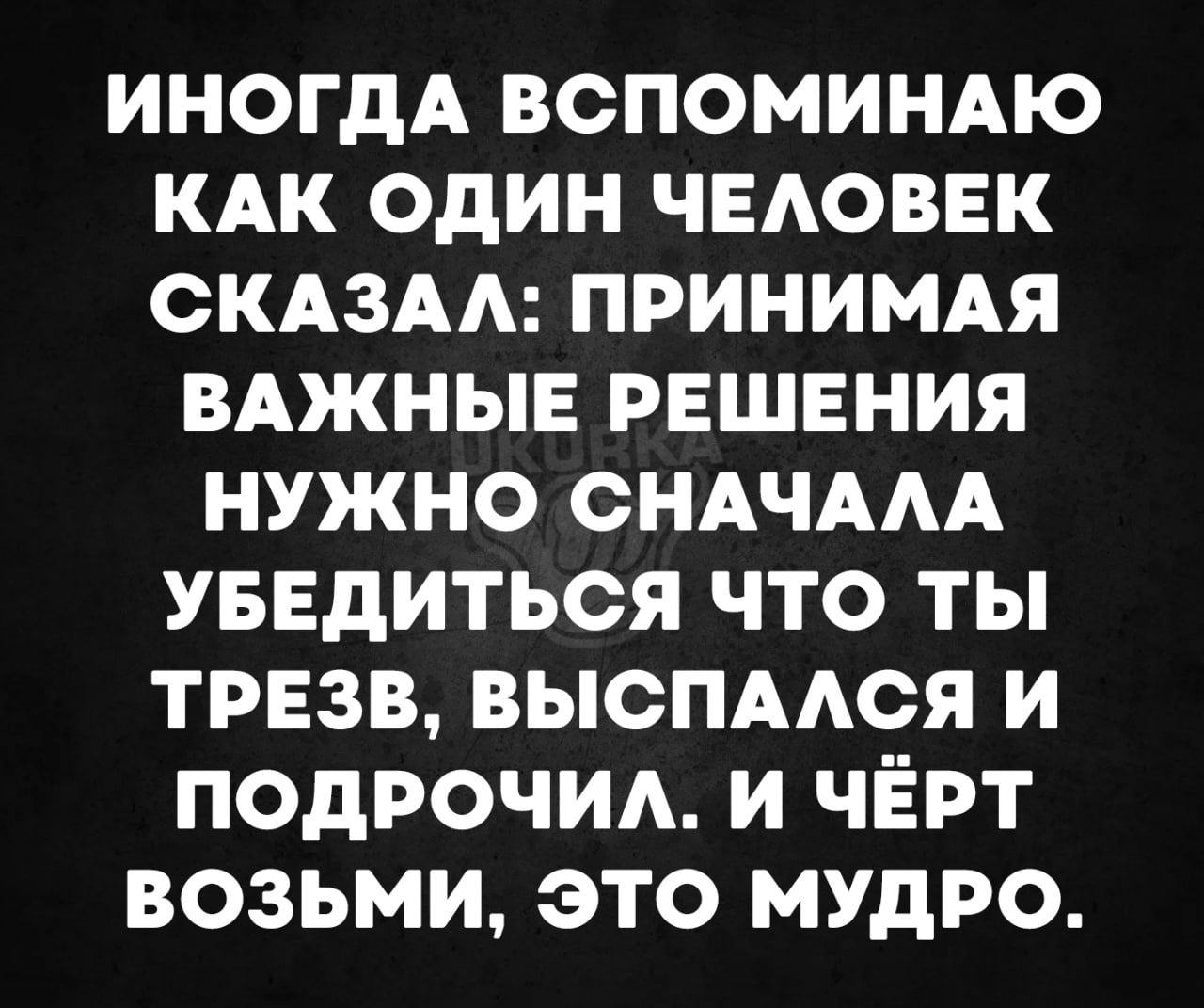 ИНОГДА ВСПОМИНАЮ КАК ОДИН ЧЕЛОВЕК СКАЗАЛ ПРИНИМАЯ ВАЖНЫЕ РЕШЕНИЯ НУЖНО СНАЧАЛА УБЕДИТЬСЯ ЧТО ТЫ ТРЕЗВ ВЫСПАЛСЯ И ПОДРОЧИЛ И ЧЁРТ ВОЗЬМИ ЭТО МУДРО