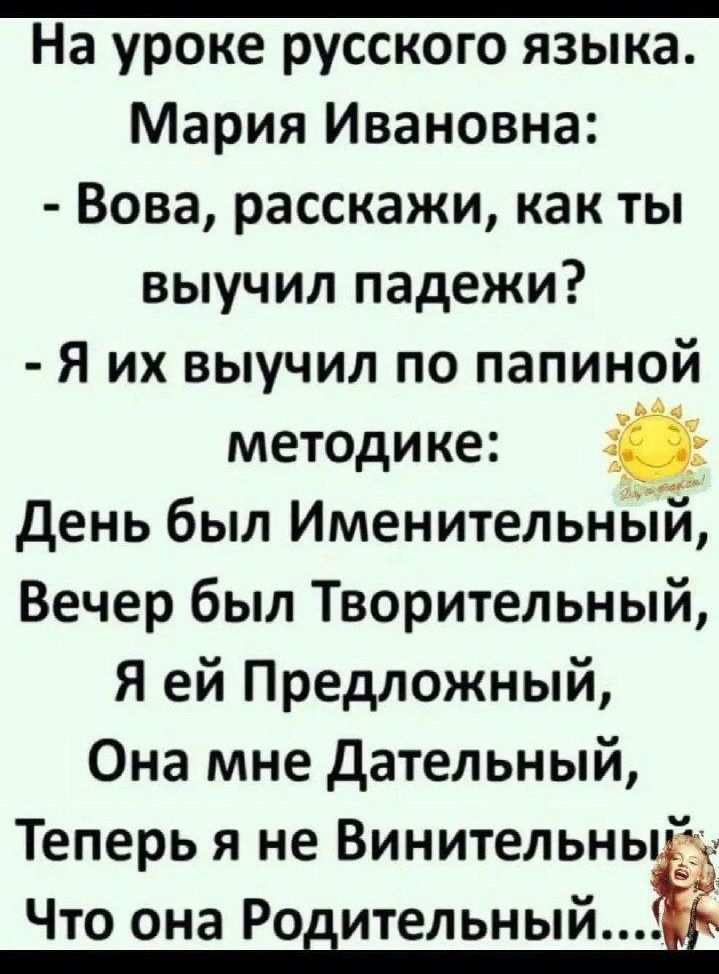 На уроке русского языка Мария Ивановна Вова расскажи как ты выучил падежи Я их выучил по папиной методике День был Именительный Вечер был Творительный Я ей Предложный Она мне Дательный Теперь я не Винительный Что она Родительный