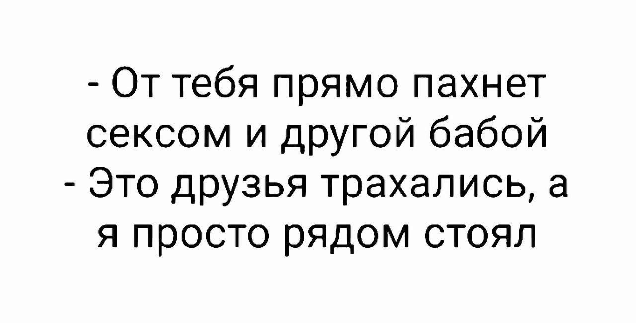 От тебя прямо пахнет сексом и другой бабой Это друзья трахались а я просто рядом стоял