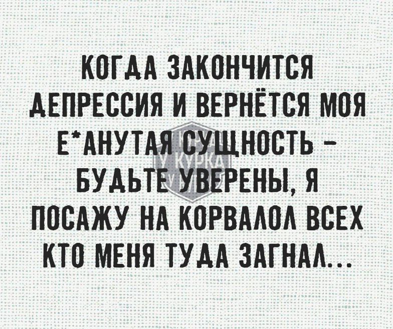 КОГДА ЗАКОНЧИТСЯ ДЕПРЕССИЯ И ВЕРНЁТСЯ МОЯ ЕАНУТАЯ СУЩЕНОСТЬ БУДЬТЕУУВЕРЕНЫ Я ПОСАЖУ НА КОРВАЛОЛ ВСЕХ КТО МЕНЯ ТУДА ЗАГНАЛ