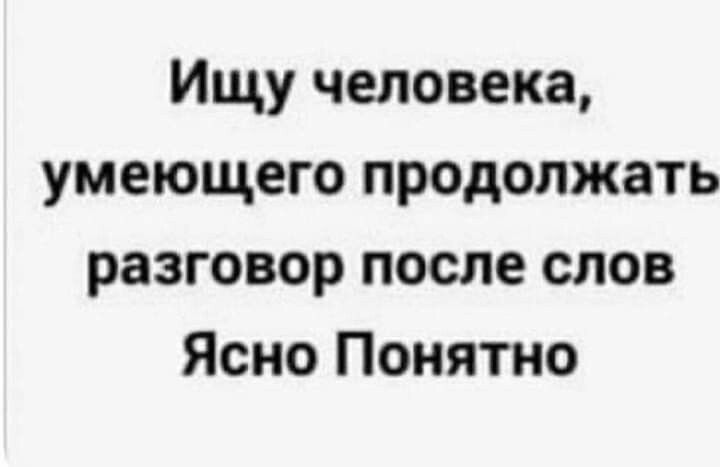 Ищу человека умеющего продолжать разговор после слов Ясно Понятно