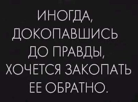 ИНОГДА ДОКОПАВ ШИСЬ ДО ПРАВДЫ ХОЧЕТСЯ ЗАКОПАТЬ ЕЕ ОБРАТНО