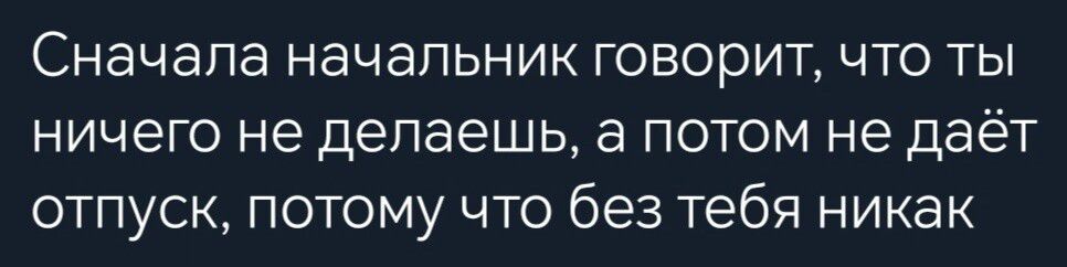 Сначала начальник говорит что ты ничего не делаешь а потом не даёт отпуск потому что без тебя никак