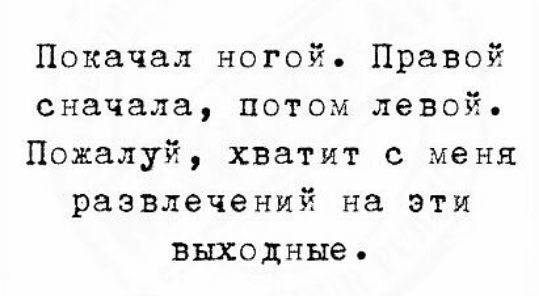 Покачал ногой Правой сначала потом левой Пожалуй хватит с меня развлечений на эти выходные