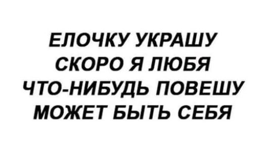 ЕЛОЧКУ УКРАШУ СКОРО Я ЛЮБЯ ЧТО НИБУДЬ ПОВЕШУ МОЖЕТ БЫТЬ СЕБЯ