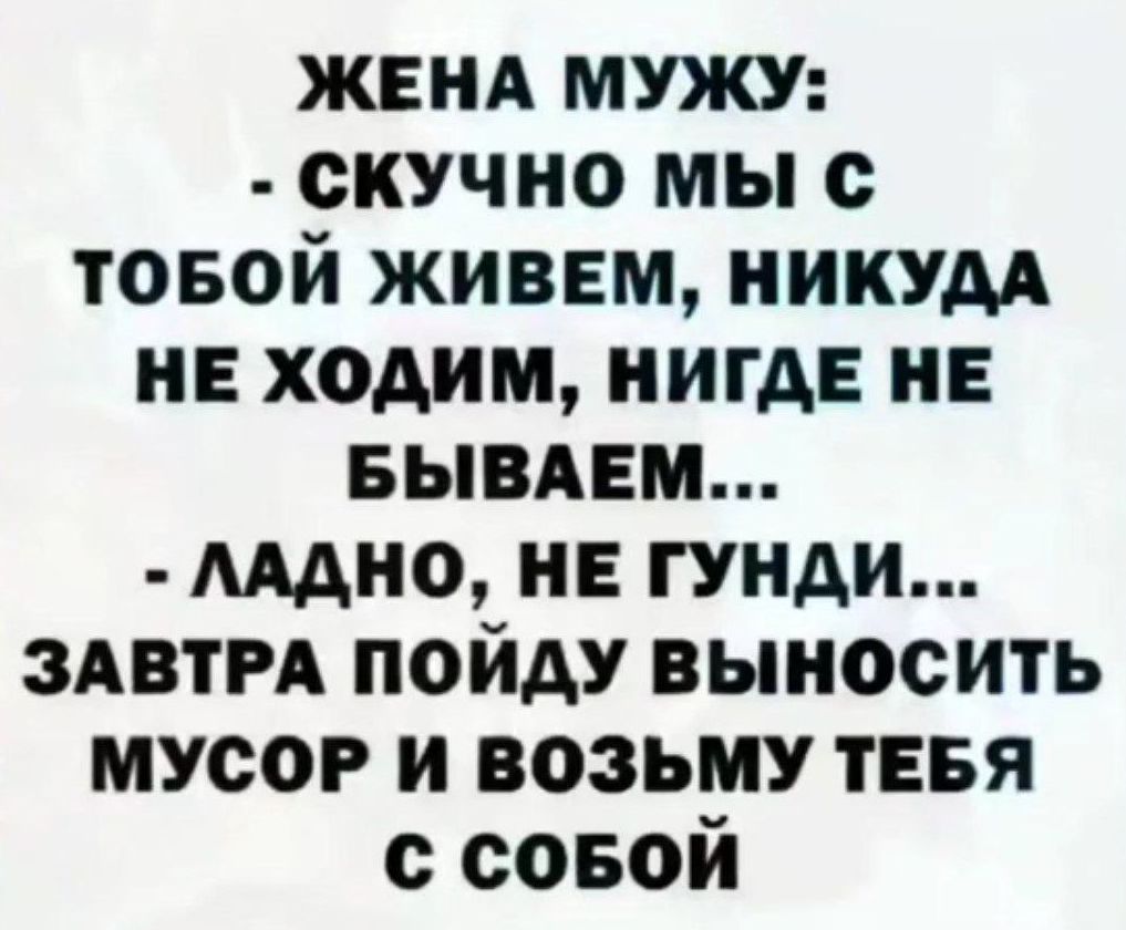 ЖЕНА МУЖУ СКУЧНО МЫ С ТОБОЙ ЖИВЕМ НИКУДА НЕ ХОДИМ НИГДЕ НЕ БЫВАЕМ ЛАДНО НЕ ГУНДИ ЗАВТРА ПОЙДУ ВЫНОСИТЬ МУСОР И ВОЗЬМУ ТЕБЯ с соБОЙ