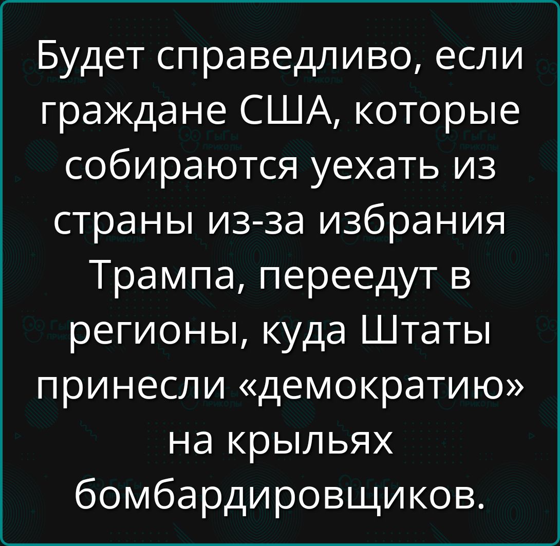 Будет справедливо если граждане США которые собираются уехать из страны из за избрания Трампа переедут в регионы куда Штаты принесли демократию на крыльях бомбардировщиков