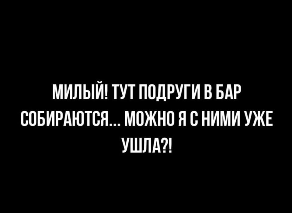 МИЛЫЙ ТУТ ПОДРУГИ В БАР СОБИРАЮТСЯ МОЖНО Я С НИМИ УЖЕ УШЛА