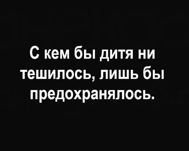 С кем бы дитя ни тешилось лишь бы предохранялось