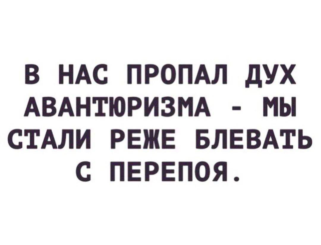 В НАС ПРОПАЛ ДУХ АВАНТЮРИЗМА МЫ СТАЛИ РЕЖЕ БЛЕВАТЬ С ПЕРЕПОЯ