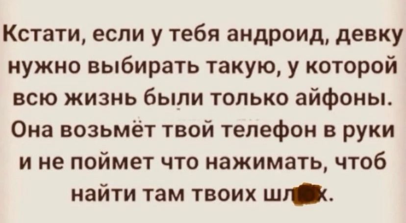 Кстати если у тебя андроид девку нужно выбирать такую у которой всю жизнь были только айфоны Она возьмёт твой телефон в руки ине поймет что нажимать чтоб найти там твоих шл