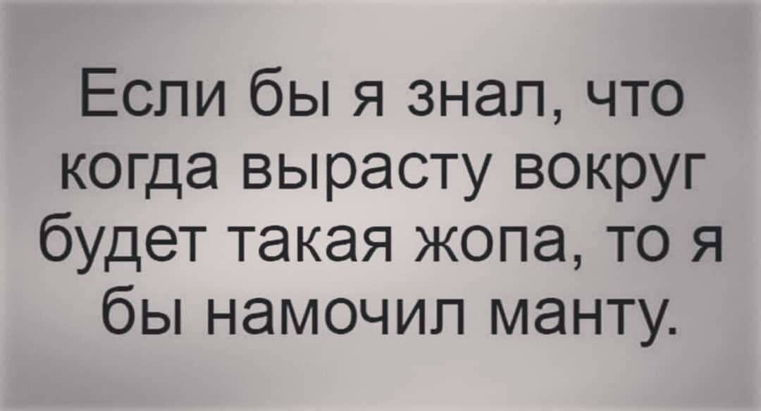 Если бы я знал что когда вырасту вокруг будет такая жопа то я бы намочил манту