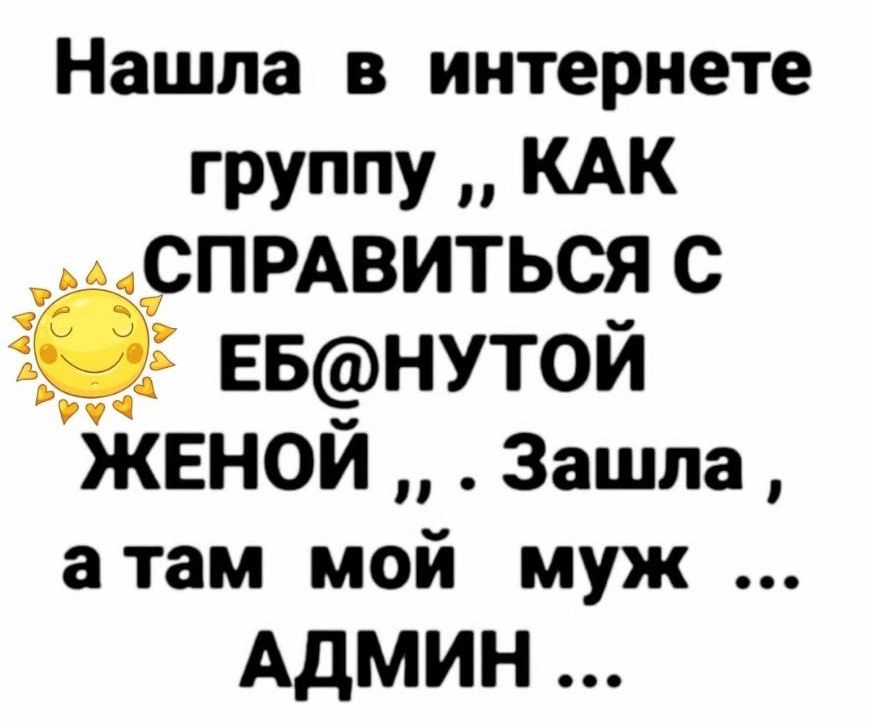 Нашла в интернете группу КАК а СПРАВИТЬСЯ С ЕБНУТОИ ЖЕНОИ Зашла атам мой муж АДМИН