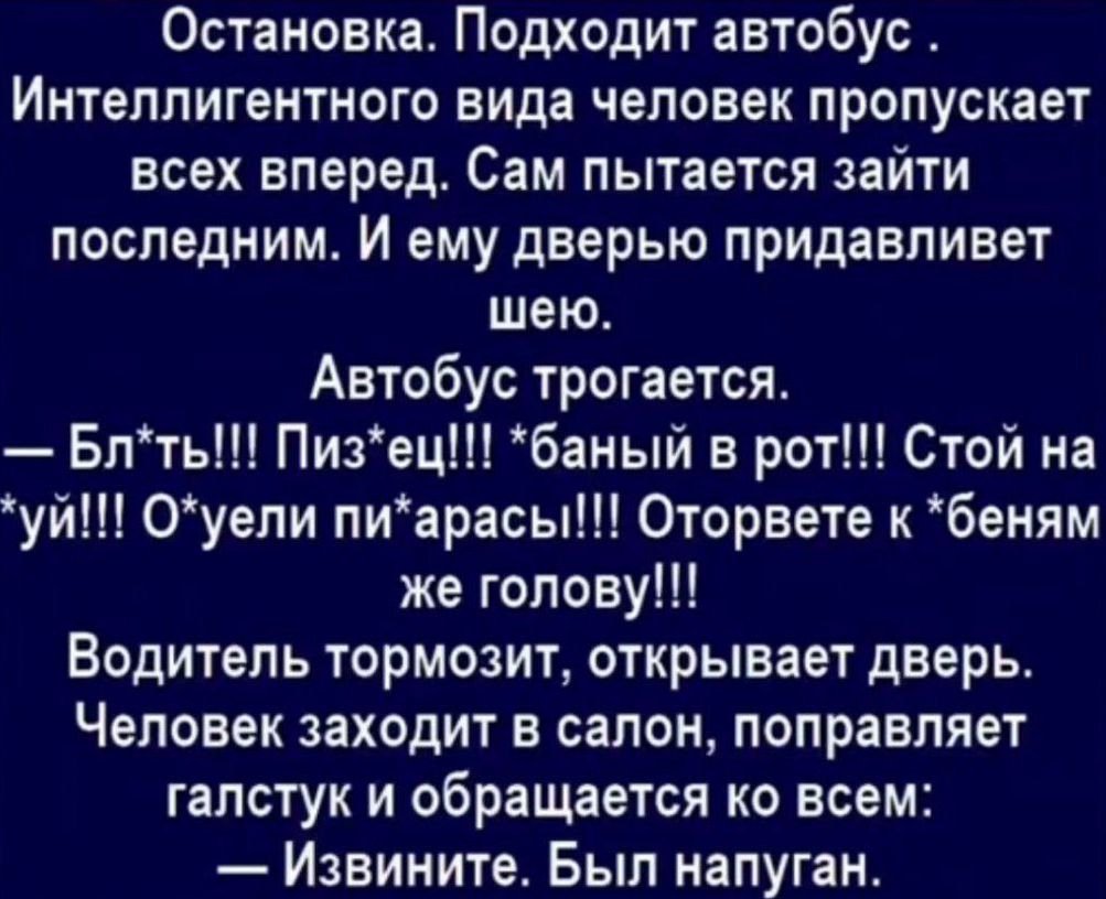 Остановка Подходит автобус Интеллигентного вида человек пропускает всех вперед Сам пытается зайти последним И ему дверью придавливет шею Автобус трогается Блть Пизец баный в рот Стой на уй Оуели пиарасы Оторвете к беням же голову Водитель тормозит открывает дверь Человек заходит в салон поправляет галстук и обращается ко всем Извините Был напуган