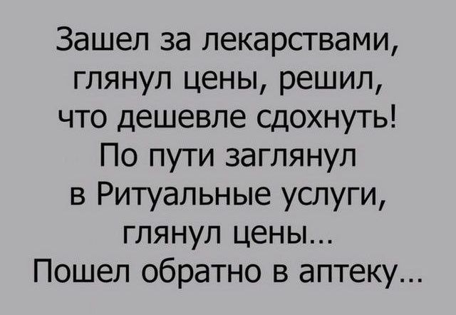 Зашел за лекарствами глянул цены решил что дешевле сдохнуть По пути заглянул в Ритуальные услуги глянул цены Пошел обратно в аптеку