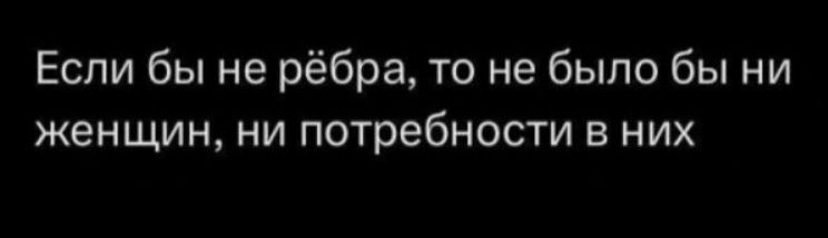 Если бы не рёбра то не было бы ни женщин ни потребности в них