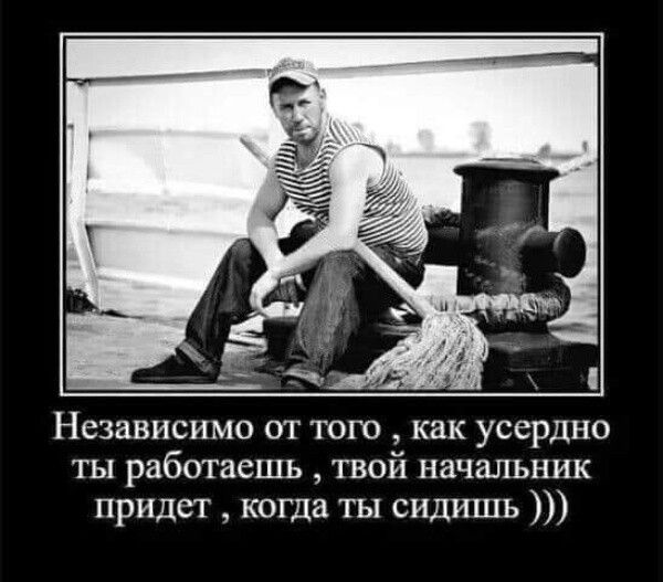 Независимо от того как усердно ты работаешь твой начальник придет когда ты сидишь