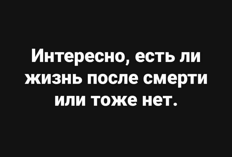 Интересно есть ли жизнь после смерти или тоже нет