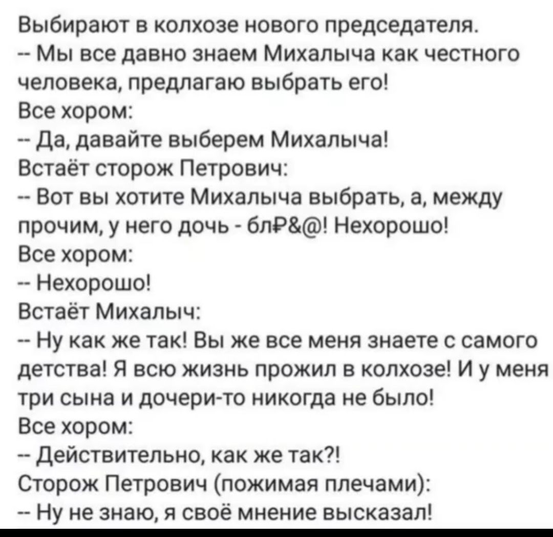 Выбирают в колхозе нового председателя Мы все давно знаем Михалыча как честного человека предлагаю ВЫБРЗТЬ его Все хором Да давайте выберем Михалыча Встаёт сторож Петрович Вот вы хотите Михалыча выбрать а между прочим у него дочь блР Нехорошо Все хором Нехорошо Встаёт Михалыч НУ как же так Вы же все меня знаете с самого детства Я всю жизнь прожил в