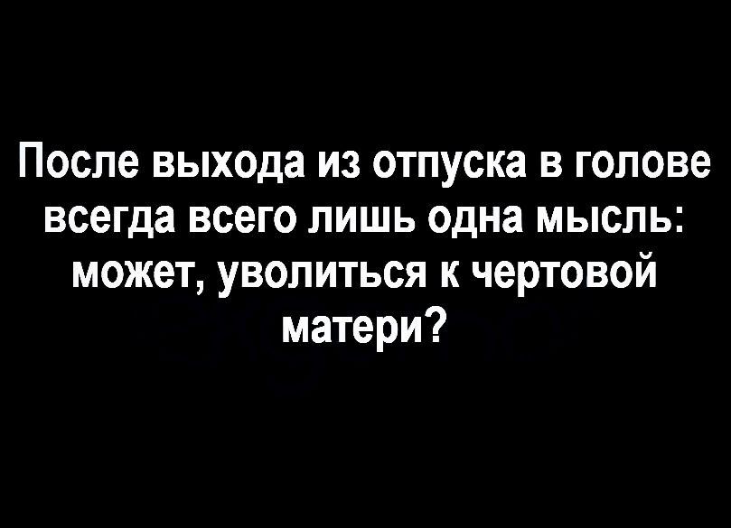 После выхода из отпуска в голове всегда всего лишь одна мысль может уволиться к чертовой матери