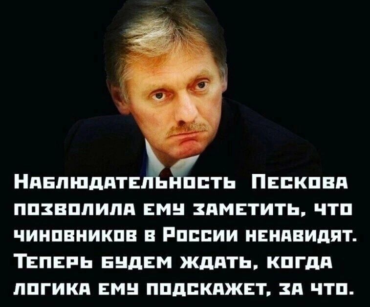 НАБЛЮДАТЕ ость ПеЕСКОВА ПОХВОЛИЛА ЕМУ ЗАМЕТИТЬ ЧТО чиновников в России нЕНАВИДЯТ ТЕПЕРЬ БУДЕМ ЖДАТЬ КОГДА ЛОГИКА ЕМУ ПОДСКАЖЕТ ЗА ЧТОо