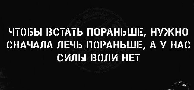 ЧТОБЫ ВСТАТЬ ПОРАНЬШЕ НУЖНО СНАЧАЛА ЛЕЧЬ ПОРАНЬШЕ А У НАС СИЛЫ ВОЛИ НЕТ