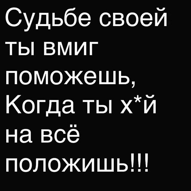 Судьбе своей ты ВмиГ поможешь Когда ты хй на всё положишь