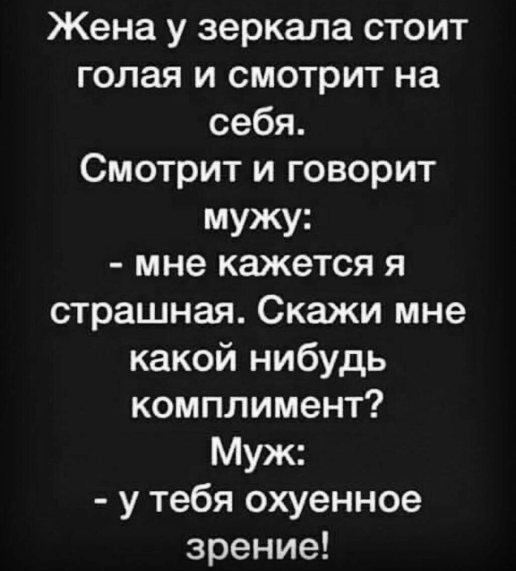 Жена у зеркала стоит голая и смотрит на себя Смотрит и говорит мужу мне кажется я страшная Скажи мне какой нибудь комплимент Муж у тебя охуенное зрение