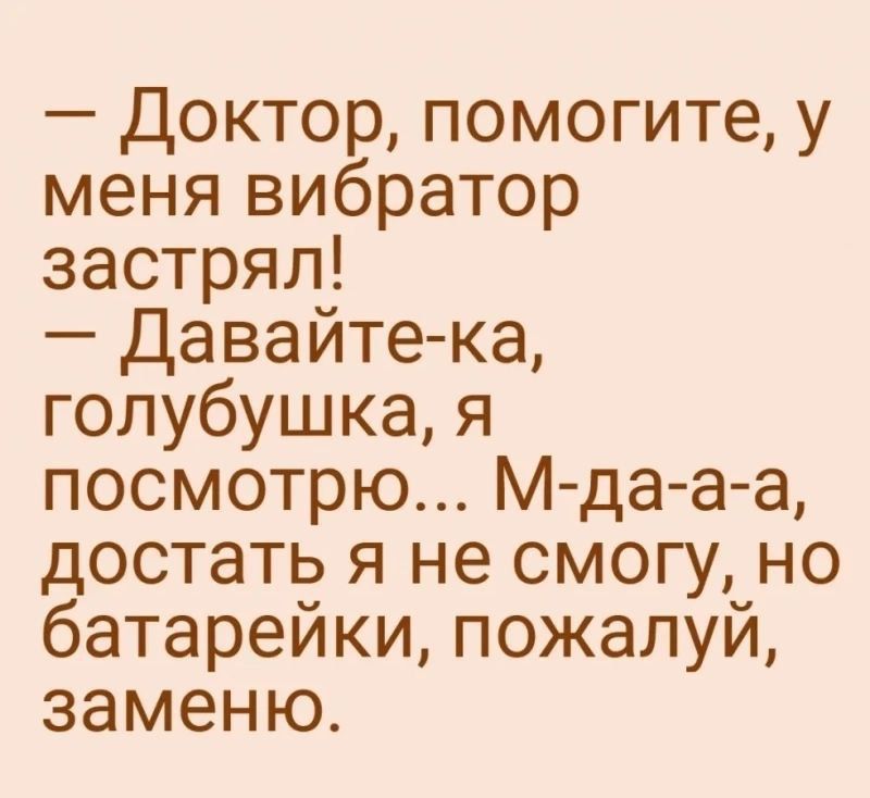 Доктор помогите у меня вибратор застрял Давайте ка голубушка я посмотрю М да а а достать я не смогу но батарейки пожалуй заменю