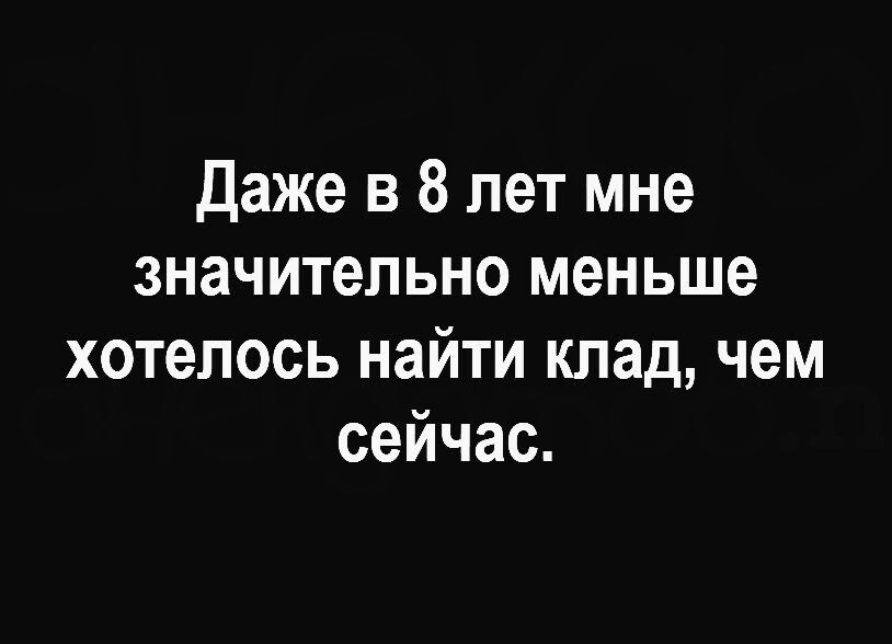 Даже в 8 лет мне значительно меньше хотелось найти клад чем сейчас