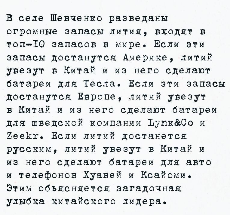 В селе Шевченко разведаны огромные запасы лития вХодят в топ ТО запасов в мире Если эти запасы достанутся Америке литий увезут в Китай и из него сделают батареи для Тесла Если эти запасы достанутся Европе литий увезут в Китай и из него сделают батареи для шведской компании Тупкбо и Зеекхт Если литий достанется русским литий увезут в Китай и из него