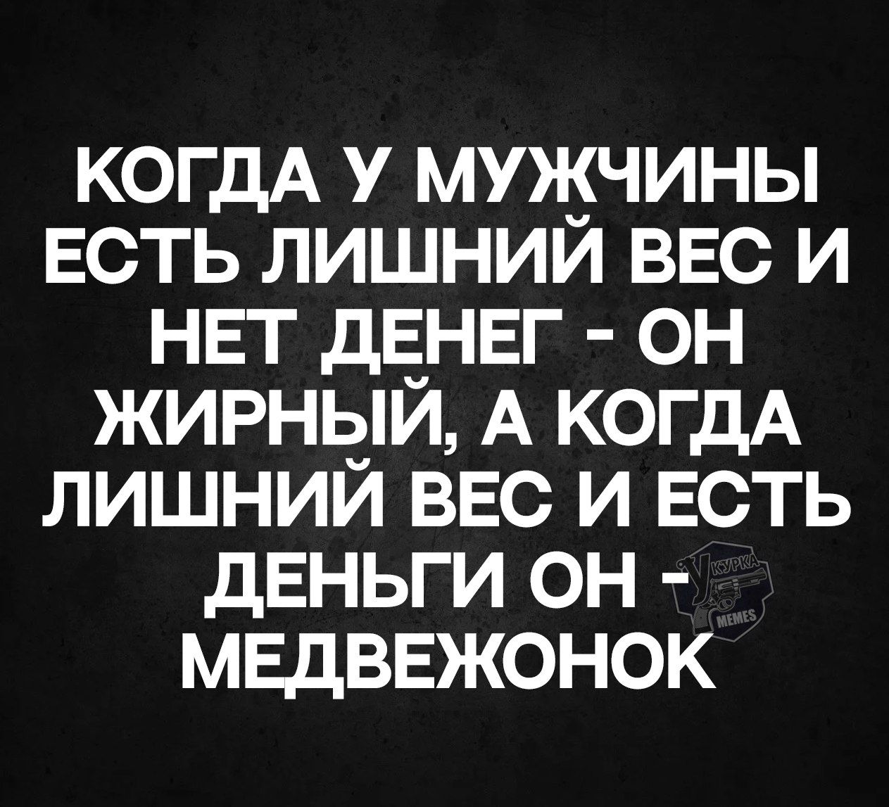 КОГДА У МУЖЧИНЫ ЕСТЬ ЛИШНИИ ВЕС И НЕТ ДЕНЕГ ОН ЖИРНЫЙ А КОГДА ЛИШНИИЙ ВЕС И ЕСТЬ ДЕНЬГИ ОН МЕДВЕЖОНОК