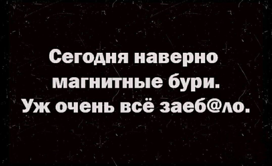 Сегодня наверно магнитные бури Уж очень всё заебло